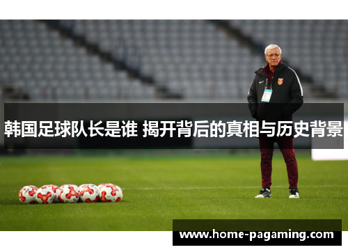 韩国足球队长是谁 揭开背后的真相与历史背景