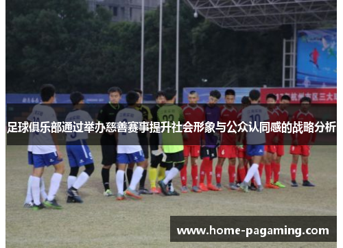 足球俱乐部通过举办慈善赛事提升社会形象与公众认同感的战略分析