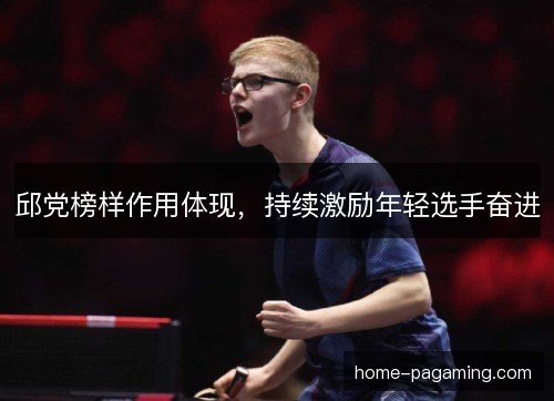邱党榜样作用体现，持续激励年轻选手奋进